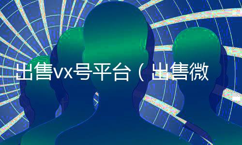 出售vx号平台(出售微信账号的平台)