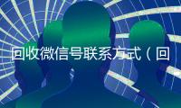 回收微信号联系方式（回收微信号联系方式怎么填）