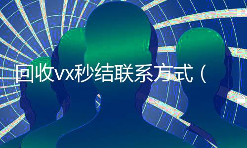 回收vx秒结联系方式(回收vx秒结联系方式2023)