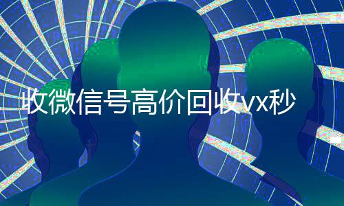 收微信号高价回收vx秒结(正规高价回收微信号)