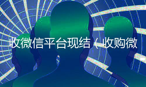收微信平台现结(收购微信立马结账)
