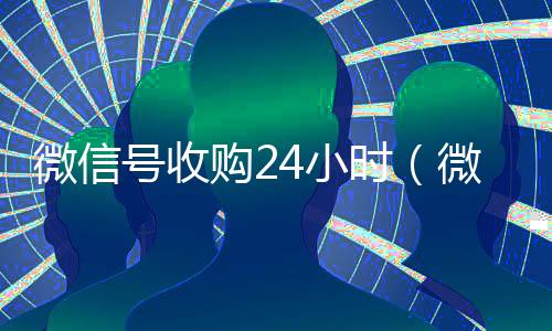 微信号收购24小时(微信号收购24小时怎么收费)