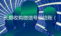 长期收购微信号秒结账（收购微信号的）