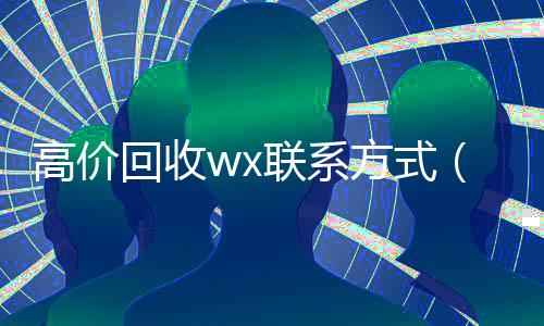 高价回收wx联系方式(2021高价回收vx秒结)