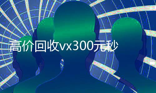 高价回收vx300元秒结(回收一下)