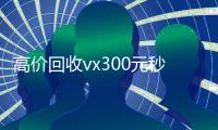 高价回收vx300元秒结（高价回收微信现结）