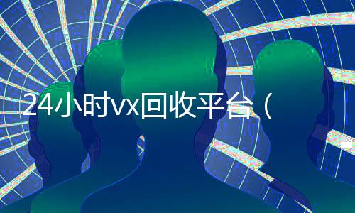 24小时vx回收平台(卖号的正规交易平台)