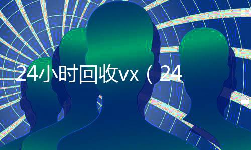 24小时回收vx(24小时回收vx秒结)