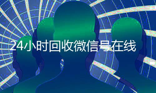 24小时回收微信号在线交易(高价回微信号24小时回收)