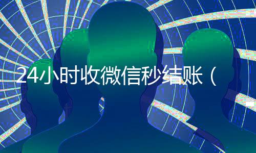 24小时收微信秒结账(微信弄成24小时到账急用)