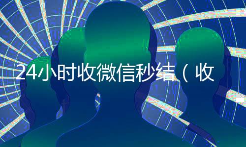 24小时收微信秒结(收微信秒结平台)
