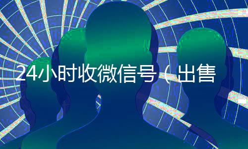 24小时收微信号(出售微信24小时在线回收)
