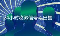 24小时收微信号（出售微信24小时在线回收）